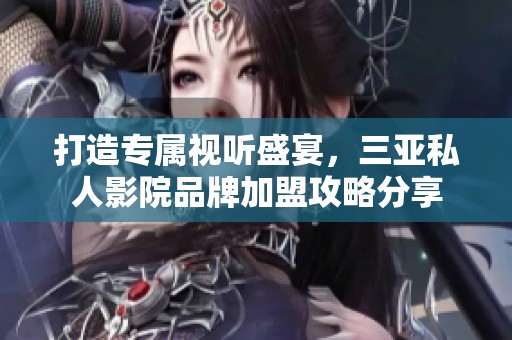 打造专属视听盛宴，三亚私人影院品牌加盟攻略分享