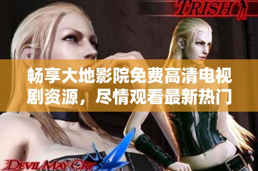 畅享大地影院免费高清电视剧资源，尽情观看最新热门剧集