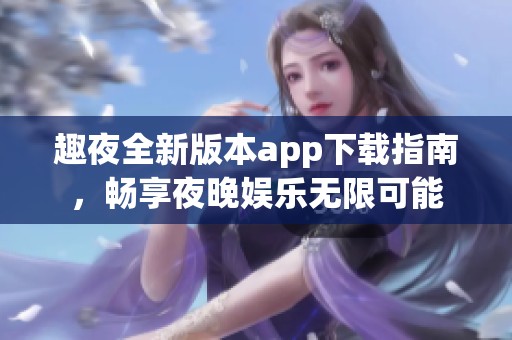 趣夜全新版本app下载指南，畅享夜晚娱乐无限可能