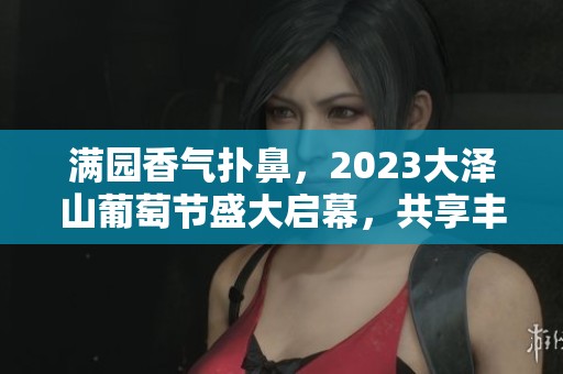 满园香气扑鼻，2023大泽山葡萄节盛大启幕，共享丰收盛宴