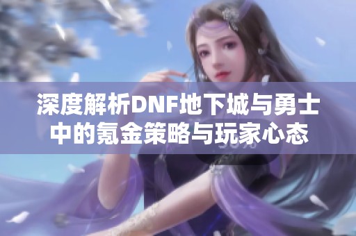深度解析DNF地下城与勇士中的氪金策略与玩家心态