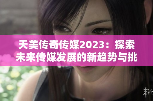 天美传奇传媒2023：探索未来传媒发展的新趋势与挑战