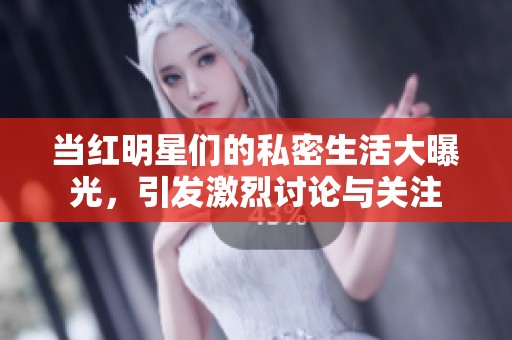 当红明星们的私密生活大曝光，引发激烈讨论与关注