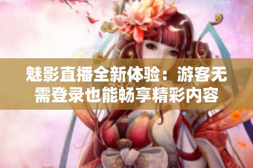 魅影直播全新体验：游客无需登录也能畅享精彩内容