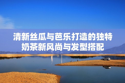 清新丝瓜与芭乐打造的独特奶茶新风尚与发型搭配