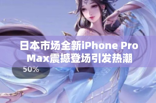 日本市场全新iPhone Pro Max震撼登场引发热潮