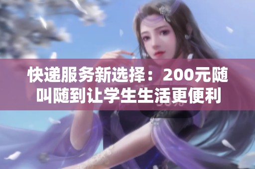 快递服务新选择：200元随叫随到让学生生活更便利