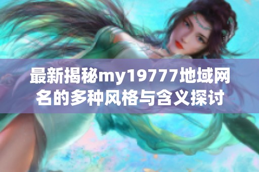 最新揭秘my19777地域网名的多种风格与含义探讨