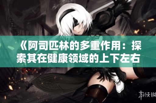 《阿司匹林的多重作用：探索其在健康领域的上下左右》