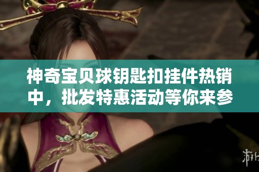 神奇宝贝球钥匙扣挂件热销中，批发特惠活动等你来参与