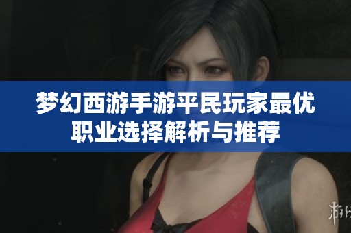 梦幻西游手游平民玩家最优职业选择解析与推荐