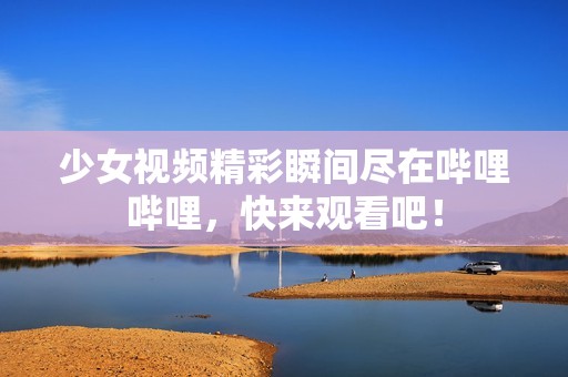 少女视频精彩瞬间尽在哔哩哔哩，快来观看吧！