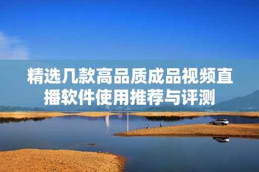 精选几款高品质成品视频直播软件使用推荐与评测