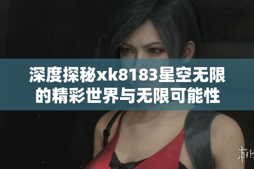 深度探秘xk8183星空无限的精彩世界与无限可能性