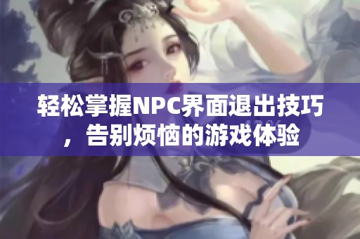 轻松掌握NPC界面退出技巧，告别烦恼的游戏体验