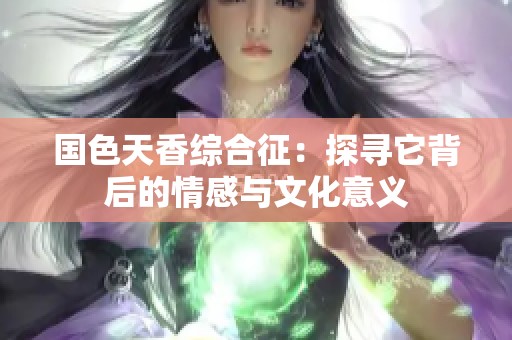 国色天香综合征：探寻它背后的情感与文化意义