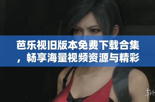 芭乐视旧版本免费下载合集，畅享海量视频资源与精彩内容