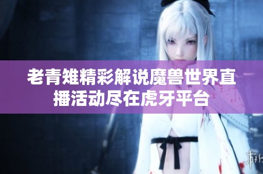 老青雉精彩解说魔兽世界直播活动尽在虎牙平台