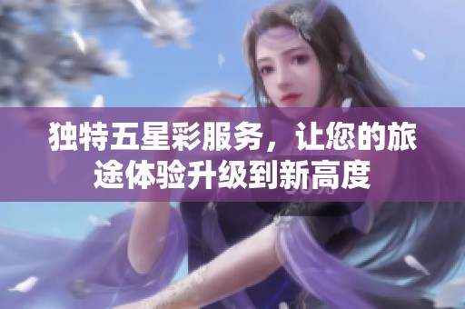 独特五星彩服务，让您的旅途体验升级到新高度