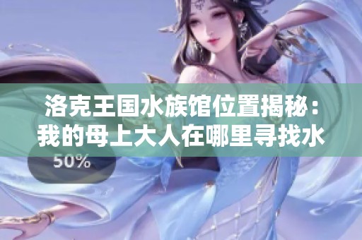洛克王国水族馆位置揭秘：我的母上大人在哪里寻找水族馆