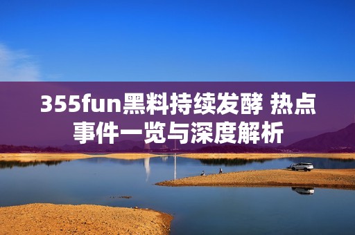 355fun黑料持续发酵 热点事件一览与深度解析