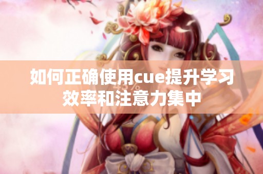 如何正确使用cue提升学习效率和注意力集中