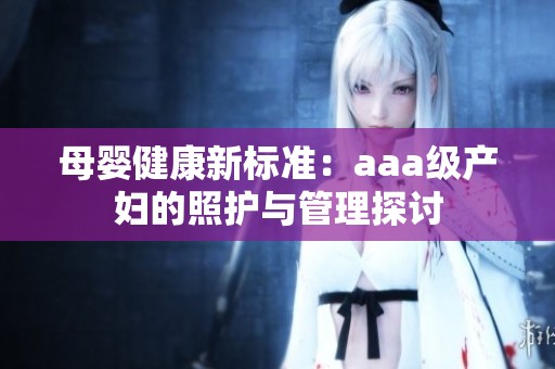 母婴健康新标准：aaa级产妇的照护与管理探讨