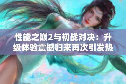 性能之巅2与初战对决：升级体验震撼归来再次引发热潮