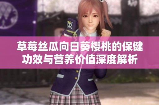草莓丝瓜向日葵樱桃的保健功效与营养价值深度解析