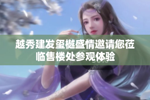 越秀建发玺樾盛情邀请您莅临售楼处参观体验