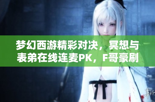 梦幻西游精彩对决，冥想与表弟在线连麦PK，F哥豪刷华子引发热议！