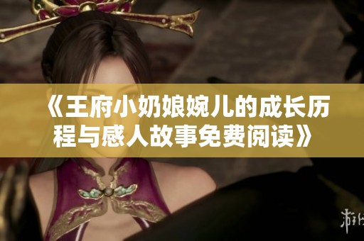 《王府小奶娘婉儿的成长历程与感人故事免费阅读》