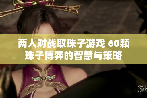 两人对战取珠子游戏 60颗珠子博弈的智慧与策略