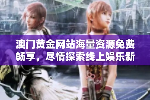 澳门黄金网站海量资源免费畅享，尽情探索线上娱乐新体验