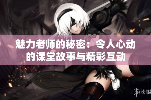 魅力老师的秘密：令人心动的课堂故事与精彩互动