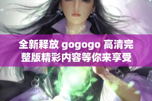 全新释放 gogogo 高清完整版精彩内容等你来享受
