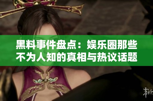 黑料事件盘点：娱乐圈那些不为人知的真相与热议话题