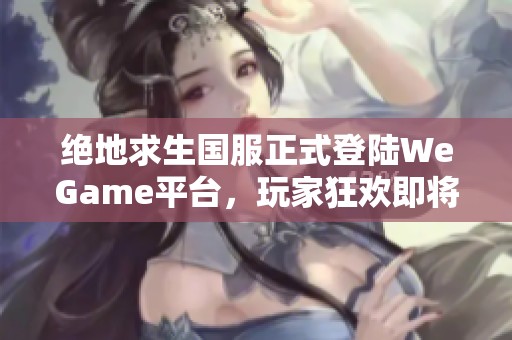 绝地求生国服正式登陆WeGame平台，玩家狂欢即将开启！