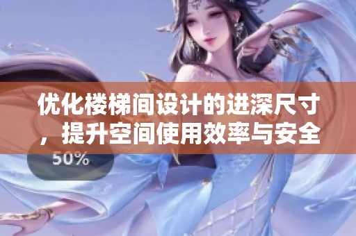 优化楼梯间设计的进深尺寸，提升空间使用效率与安全性