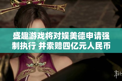 盛趣游戏将对娱美德申请强制执行 并索赔四亿元人民币