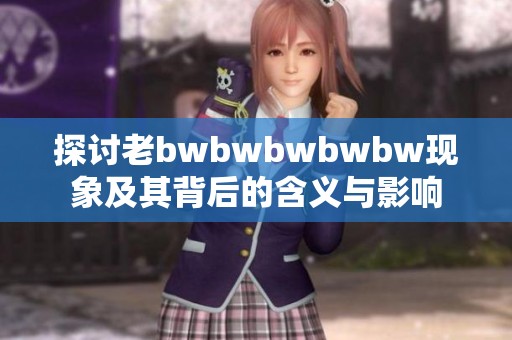 探讨老bwbwbwbwbw现象及其背后的含义与影响