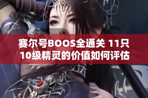 赛尔号BOOS全通关 11只10级精灵的价值如何评估