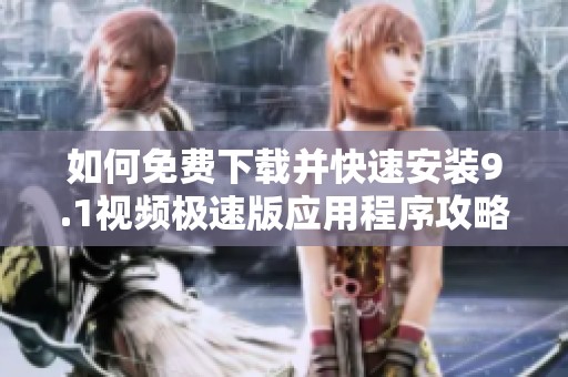 如何免费下载并快速安装9.1视频极速版应用程序攻略