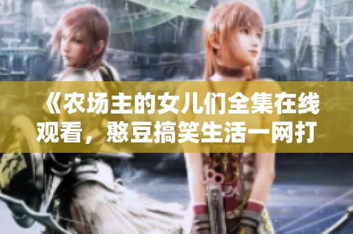 《农场主的女儿们全集在线观看，憨豆搞笑生活一网打尽》