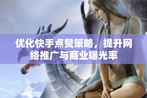 优化快手点赞策略，提升网络推广与商业曝光率