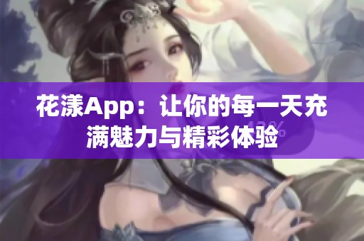 花漾App：让你的每一天充满魅力与精彩体验
