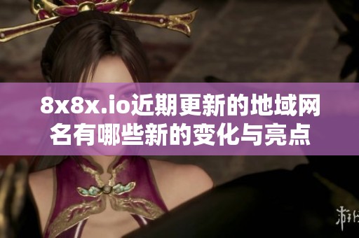 8x8x.io近期更新的地域网名有哪些新的变化与亮点