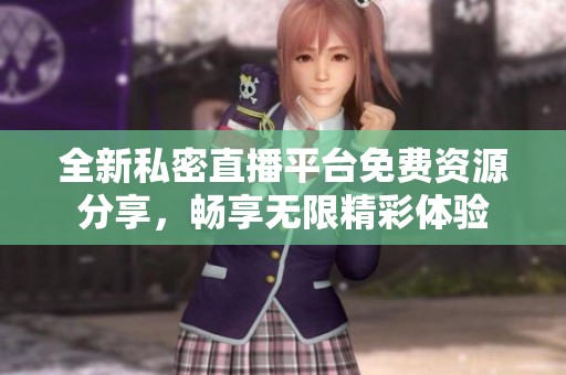 全新私密直播平台免费资源分享，畅享无限精彩体验
