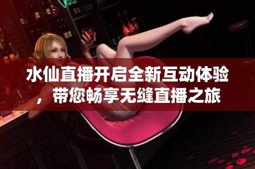 水仙直播开启全新互动体验，带您畅享无缝直播之旅