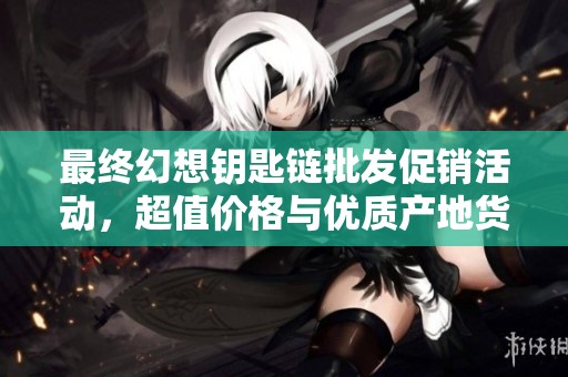 最终幻想钥匙链批发促销活动，超值价格与优质产地货源推荐